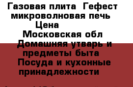 Газовая плита “Гефест“ микроволновая печь › Цена ­ 7 000 - Московская обл. Домашняя утварь и предметы быта » Посуда и кухонные принадлежности   